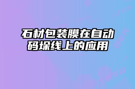 石材包裝膜在自動(dòng)碼垛線上的應(yīng)用