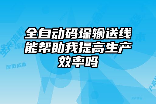 全自動(dòng)碼垛輸送線能幫助我提高生產(chǎn)效率嗎