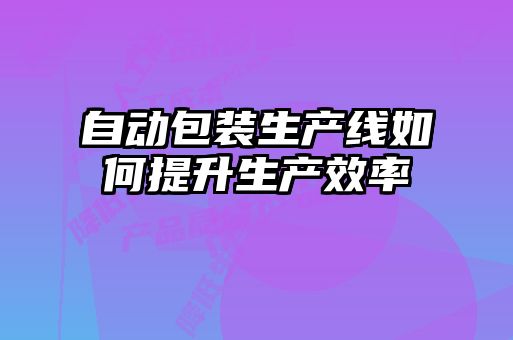 自動包裝生產(chǎn)線如何提升生產(chǎn)效率