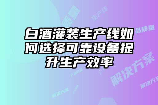 白酒灌裝生產(chǎn)線如何選擇可靠設(shè)備提升生產(chǎn)效率