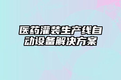 醫(yī)藥灌裝生產(chǎn)線自動設(shè)備解決方案