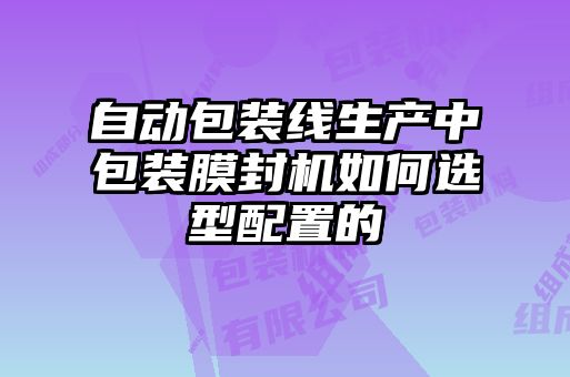 自動(dòng)包裝線生產(chǎn)中包裝膜封機(jī)如何選型配置的