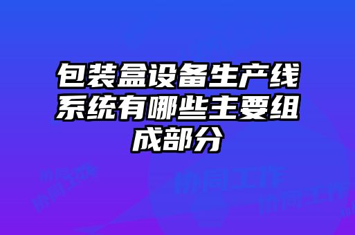 包裝盒設(shè)備生產(chǎn)線系統(tǒng)有哪些主要組成部分