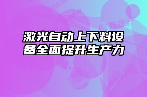 激光自動(dòng)上下料設(shè)備全面提升生產(chǎn)力