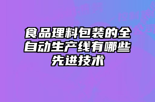 食品理料包裝的全自動(dòng)生產(chǎn)線有哪些先進(jìn)技術(shù)