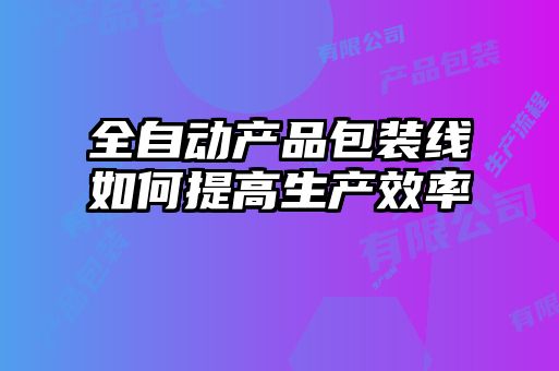 全自動產(chǎn)品包裝線如何提高生產(chǎn)效率