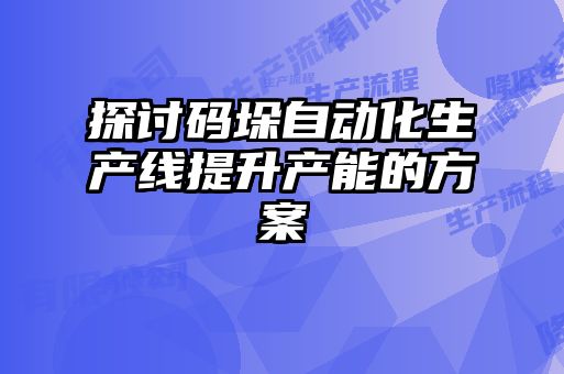 探討碼垛自動(dòng)化生產(chǎn)線提升產(chǎn)能的方案