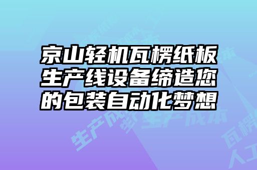 京山輕機(jī)瓦楞紙板生產(chǎn)線設(shè)備締造您的包裝自動(dòng)化夢(mèng)想