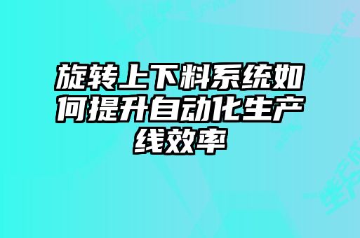 旋轉(zhuǎn)上下料系統(tǒng)如何提升自動(dòng)化生產(chǎn)線效率
