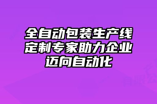 全自動(dòng)包裝生產(chǎn)線定制專家助力企業(yè)邁向自動(dòng)化