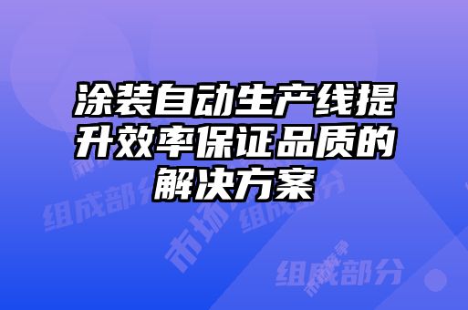 涂裝自動生產(chǎn)線提升效率保證品質(zhì)的解決方案