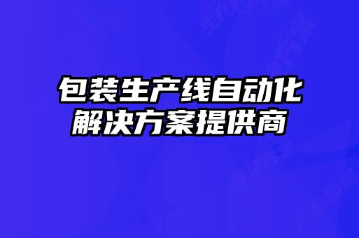包裝生產(chǎn)線(xiàn)自動(dòng)化解決方案提供商
