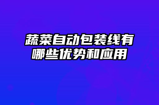 蔬菜自動包裝線有哪些優(yōu)勢和應(yīng)用