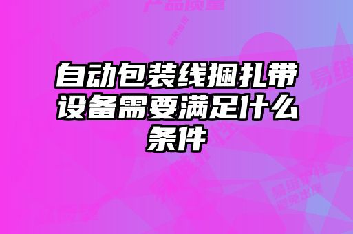 自動包裝線捆扎帶設(shè)備需要滿足什么條件