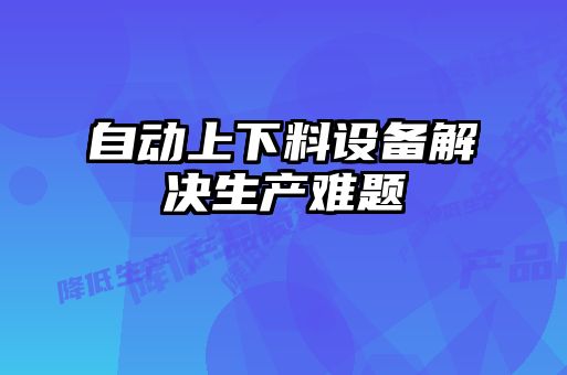 自動(dòng)上下料設(shè)備解決生產(chǎn)難題