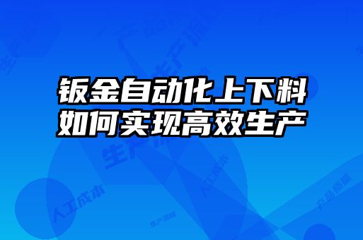 鈑金自動化上下料如何實現(xiàn)高效生產(chǎn)