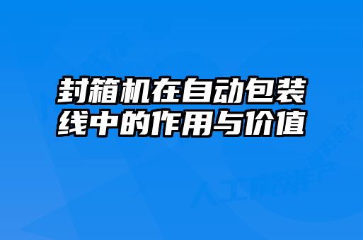 封箱機(jī)在自動包裝線中的作用與價值