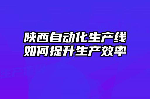 陜西自動(dòng)化生產(chǎn)線如何提升生產(chǎn)效率